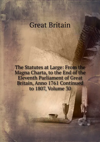 Обложка книги The Statutes at Large: From the Magna Charta, to the End of the Eleventh Parliament of Great Britain, Anno 1761 Continued to 1807, Volume 30, Great Britain