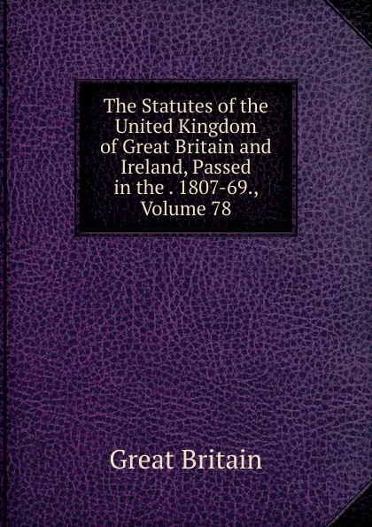 Обложка книги The Statutes of the United Kingdom of Great Britain and Ireland, Passed in the . 1807-69., Volume 78, Great Britain