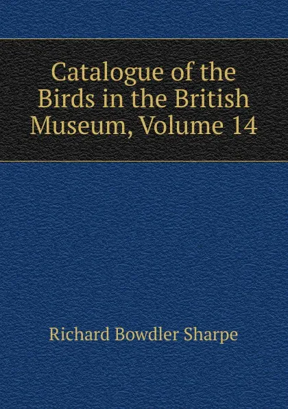 Обложка книги Catalogue of the Birds in the British Museum, Volume 14, Richard Bowdler Sharpe