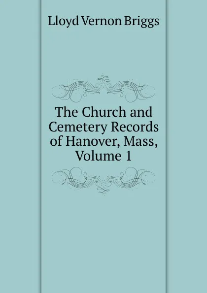 Обложка книги The Church and Cemetery Records of Hanover, Mass, Volume 1, Lloyd Vernon Briggs