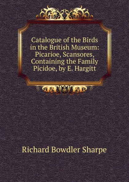 Обложка книги Catalogue of the Birds in the British Museum: Picarioe, Scansores, Containing the Family Picidoe, by E. Hargitt, Richard Bowdler Sharpe