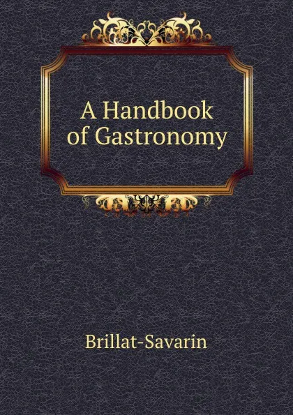 Обложка книги A Handbook of Gastronomy, Brillat-Savarin