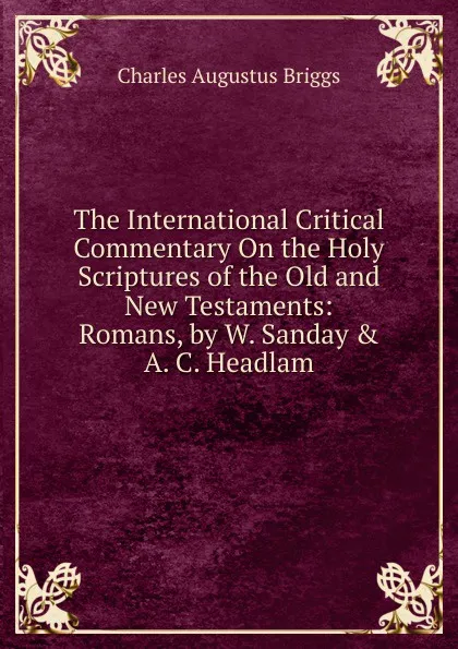 Обложка книги The International Critical Commentary On the Holy Scriptures of the Old and New Testaments: Romans, by W. Sanday . A. C. Headlam, Charles Augustus Briggs