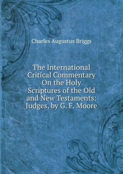 Обложка книги The International Critical Commentary On the Holy Scriptures of the Old and New Testaments: Judges, by G. F. Moore, Charles Augustus Briggs