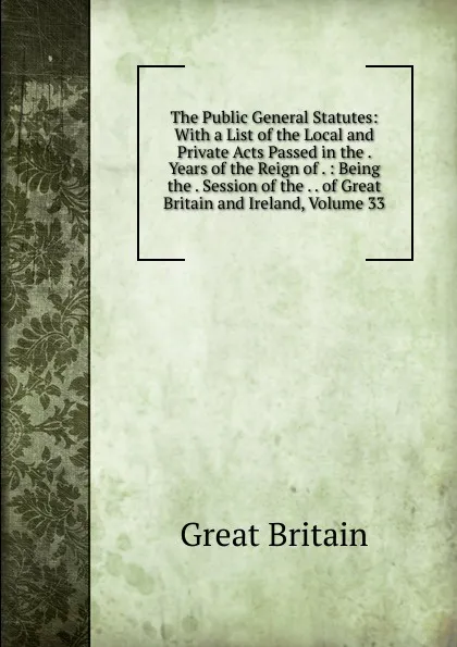 Обложка книги The Public General Statutes: With a List of the Local and Private Acts Passed in the . Years of the Reign of . : Being the . Session of the . . of Great Britain and Ireland, Volume 33, Great Britain