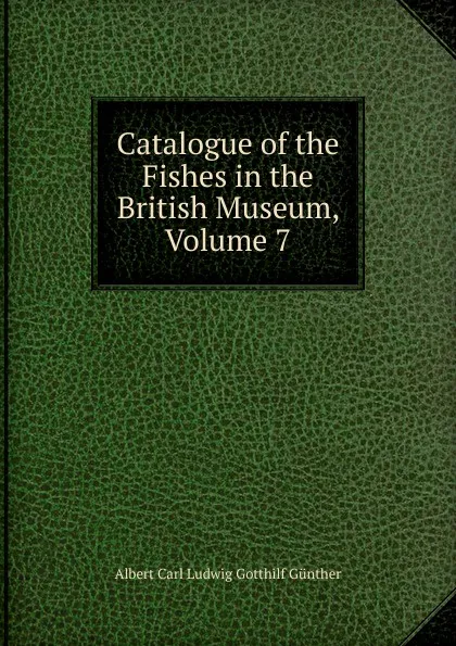 Обложка книги Catalogue of the Fishes in the British Museum, Volume 7, Albert Carl Ludwig Gotthilf Günther