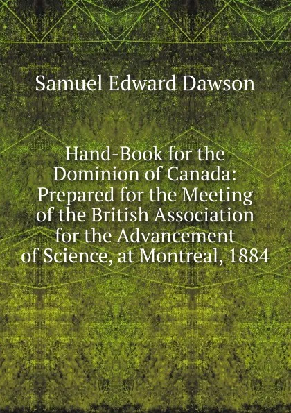 Обложка книги Hand-Book for the Dominion of Canada: Prepared for the Meeting of the British Association for the Advancement of Science, at Montreal, 1884, Samuel Edward Dawson