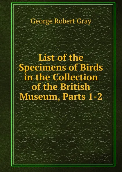 Обложка книги List of the Specimens of Birds in the Collection of the British Museum, Parts 1-2, George Robert Gray