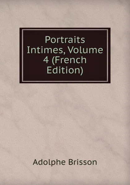 Обложка книги Portraits Intimes, Volume 4 (French Edition), Adolphe Brisson