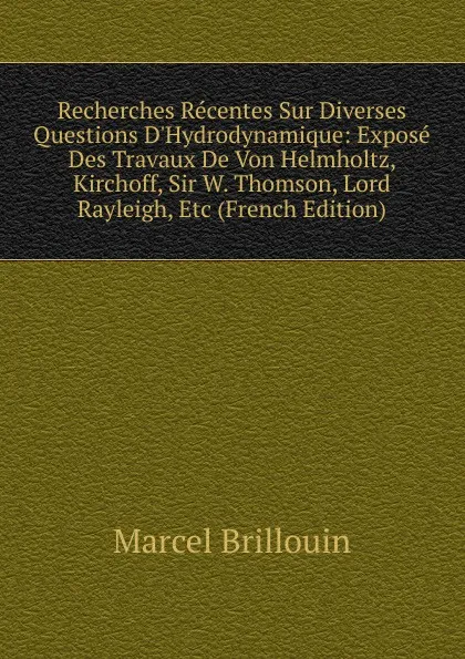 Обложка книги Recherches Recentes Sur Diverses Questions D.Hydrodynamique: Expose Des Travaux De Von Helmholtz, Kirchoff, Sir W. Thomson, Lord Rayleigh, Etc (French Edition), Marcel Brillouin