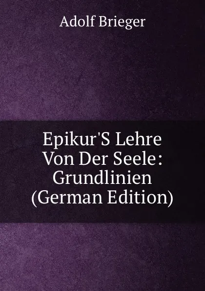 Обложка книги Epikur.S Lehre Von Der Seele: Grundlinien (German Edition), Adolf Brieger