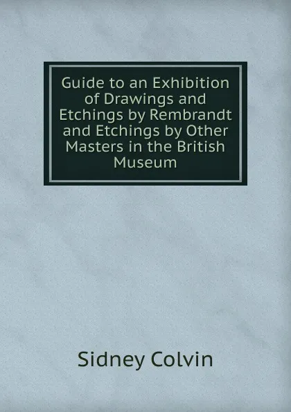 Обложка книги Guide to an Exhibition of Drawings and Etchings by Rembrandt and Etchings by Other Masters in the British Museum, Sidney Colvin