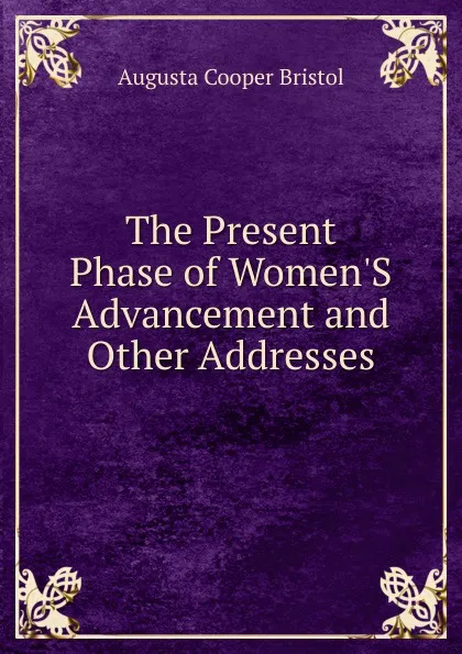 Обложка книги The Present Phase of Women.S Advancement and Other Addresses, Augusta Cooper Bristol