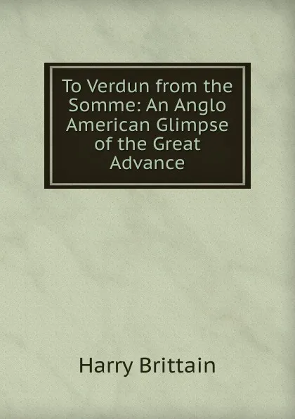 Обложка книги To Verdun from the Somme: An Anglo American Glimpse of the Great Advance, Harry Brittain