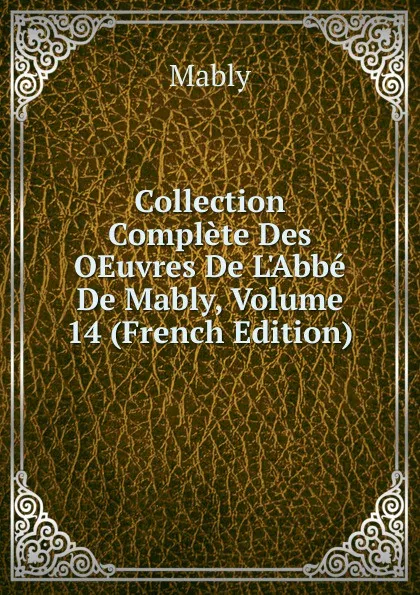 Обложка книги Collection Complete Des OEuvres De L.Abbe De Mably, Volume 14 (French Edition), Mably