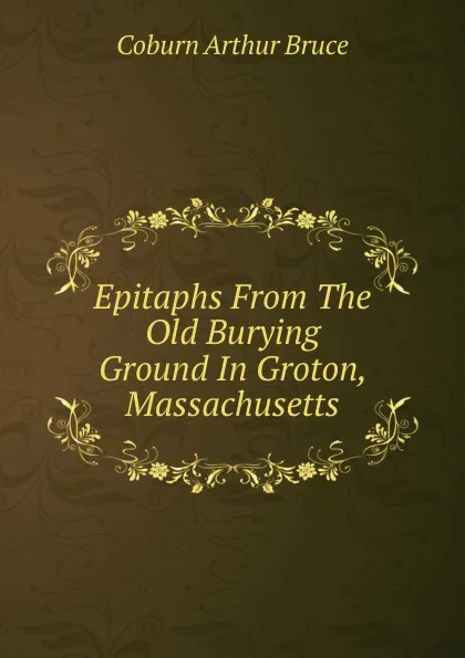 Обложка книги Epitaphs From The Old Burying Ground In Groton, Massachusetts, Coburn Arthur Bruce