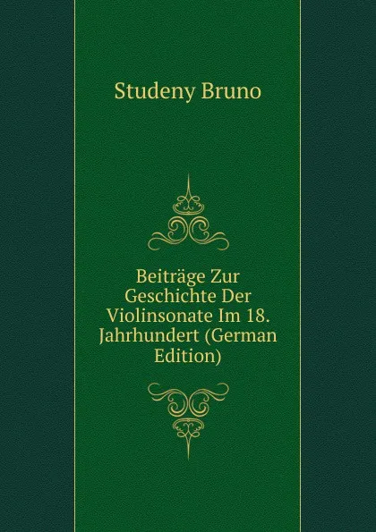 Обложка книги Beitrage Zur Geschichte Der Violinsonate Im 18. Jahrhundert (German Edition), Studeny Bruno