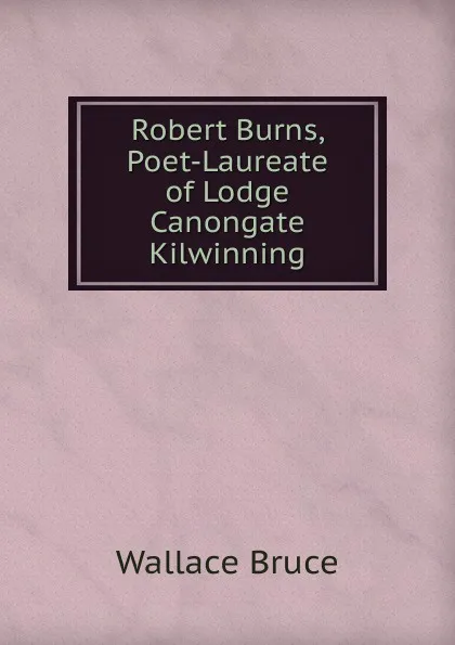 Обложка книги Robert Burns, Poet-Laureate of Lodge Canongate Kilwinning, Wallace Bruce
