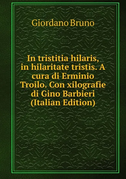 Обложка книги In tristitia hilaris, in hilaritate tristis. A cura di Erminio Troilo. Con xilografie di Gino Barbieri (Italian Edition), Giordano Bruno