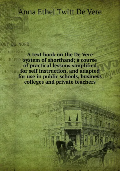 Обложка книги A text book on the De Vere system of shorthand; a course of practical lessons simplified for self instruction, and adapted for use in public schools, business colleges and private teachers, Anna Ethel Twitt De Vere