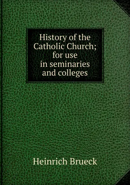 Обложка книги History of the Catholic Church; for use in seminaries and colleges, Heinrich Brueck