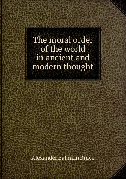 Обложка книги The moral order of the world in ancient and modern thought, Alexander Balmain Bruce