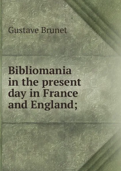 Обложка книги Bibliomania in the present day in France and England;, Gustave Brunet