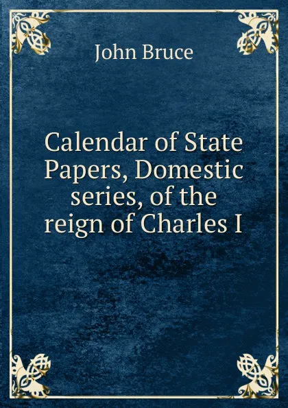 Обложка книги Calendar of State Papers, Domestic series, of the reign of Charles I, John Bruce