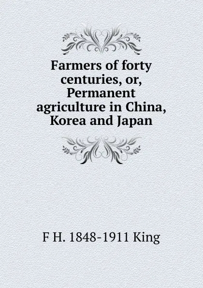 Обложка книги Farmers of forty centuries, or, Permanent agriculture in China, Korea and Japan, F H. 1848-1911 King