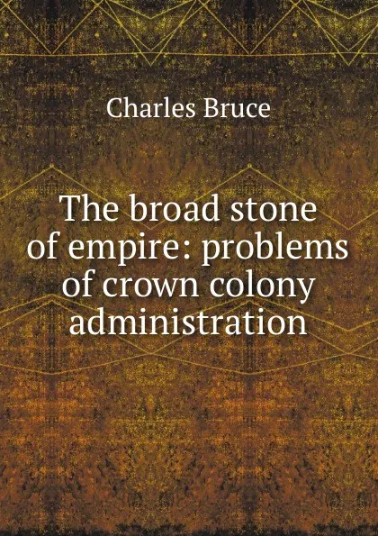 Обложка книги The broad stone of empire: problems of crown colony administration, Charles Bruce