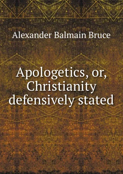 Обложка книги Apologetics, or, Christianity defensively stated, Alexander Balmain Bruce