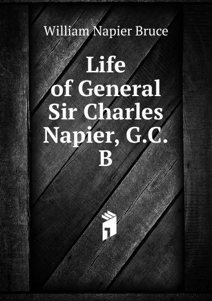 Обложка книги Life of General Sir Charles Napier, G.C.B., William Napier Bruce