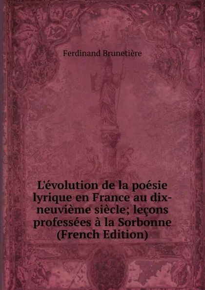 Обложка книги L.evolution de la poesie lyrique en France au dix-neuvieme siecle; lecons professees a la Sorbonne (French Edition), Ferdinand Brunetière