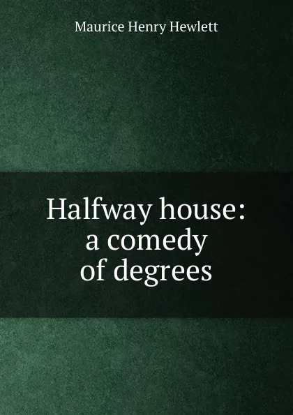 Обложка книги Halfway house: a comedy of degrees, Hewlett Maurice Henry