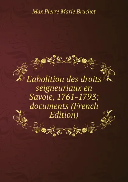 Обложка книги L.abolition des droits seigneuriaux en Savoie, 1761-1793; documents (French Edition), Max Pierre Marie Bruchet