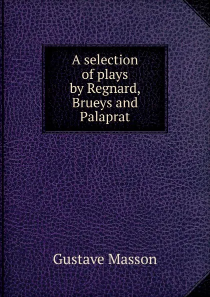 Обложка книги A selection of plays by Regnard, Brueys and Palaprat, Gustave Masson