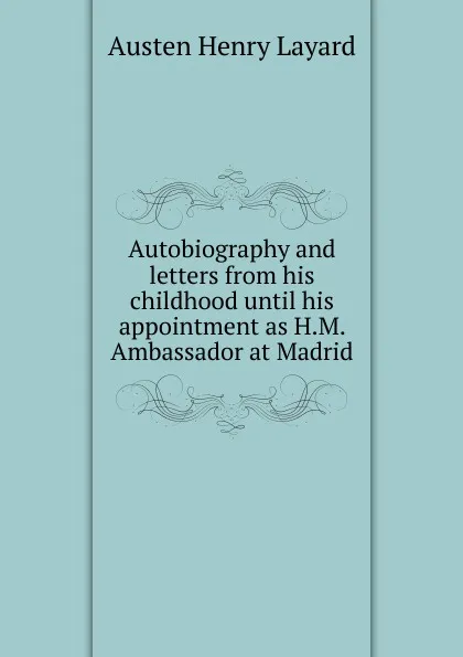 Обложка книги Autobiography and letters from his childhood until his appointment as H.M. Ambassador at Madrid, Austen Henry Layard