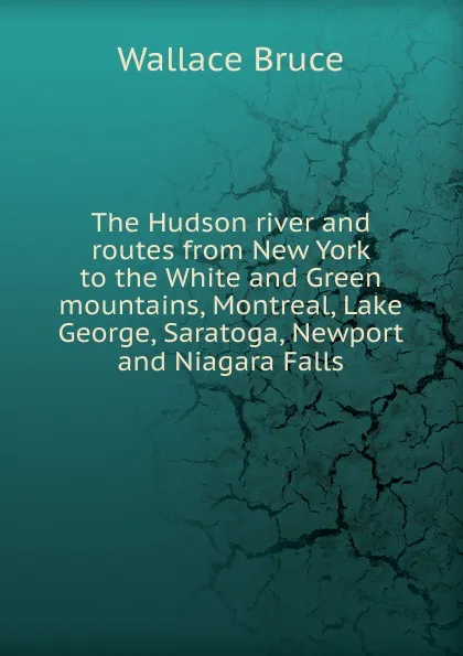 Обложка книги The Hudson river and routes from New York to the White and Green mountains, Montreal, Lake George, Saratoga, Newport and Niagara Falls, Wallace Bruce