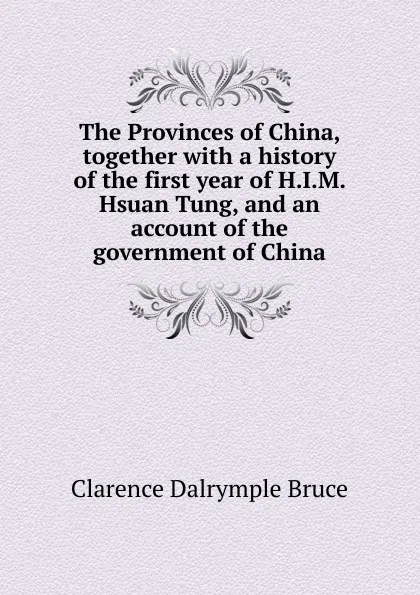 Обложка книги The Provinces of China, together with a history of the first year of H.I.M. Hsuan Tung, and an account of the government of China, Clarence Dalrymple Bruce