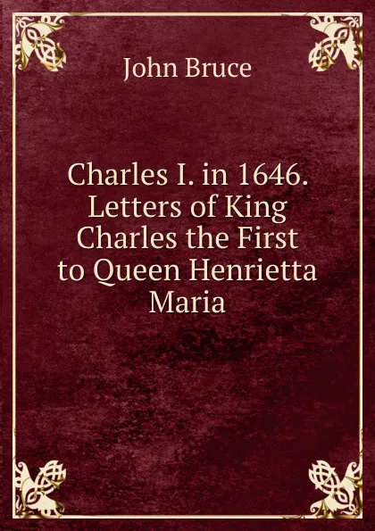 Обложка книги Charles I. in 1646. Letters of King Charles the First to Queen Henrietta Maria, John Bruce