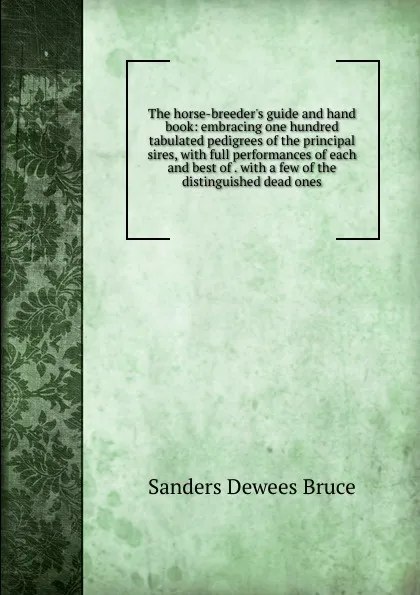 Обложка книги The horse-breeder.s guide and hand book: embracing one hundred tabulated pedigrees of the principal sires, with full performances of each and best of . with a few of the distinguished dead ones, Sanders Dewees Bruce