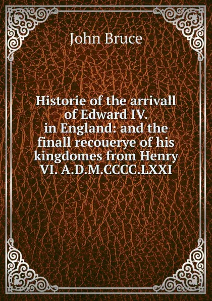 Обложка книги Historie of the arrivall of Edward IV. in England: and the finall recouerye of his kingdomes from Henry VI. A.D.M.CCCC.LXXI., John Bruce