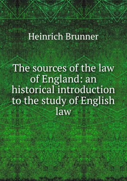 Обложка книги The sources of the law of England: an historical introduction to the study of English law, Heinrich Brunner