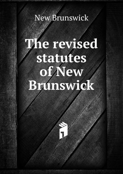 Обложка книги The revised statutes of New Brunswick, New Brunswick