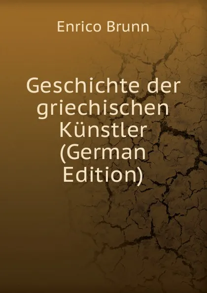 Обложка книги Geschichte der griechischen Kunstler (German Edition), Enrico Brunn
