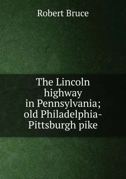 Обложка книги The Lincoln highway in Pennsylvania; old Philadelphia-Pittsburgh pike, Robert Bruce