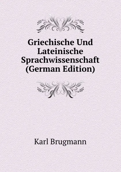 Обложка книги Griechische Und Lateinische Sprachwissenschaft (German Edition), K. Brugmann