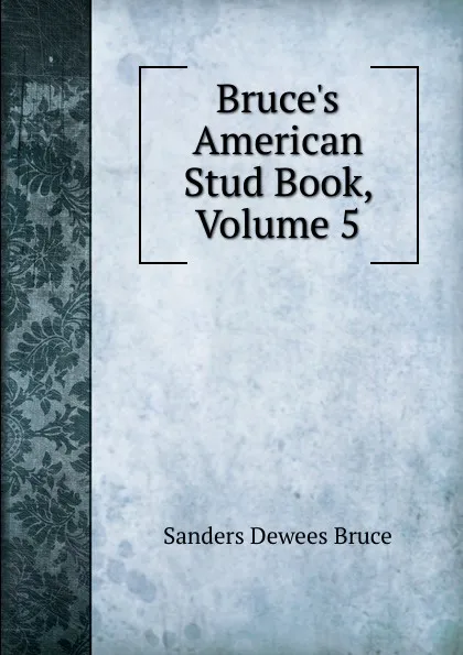 Обложка книги Bruce.s American Stud Book, Volume 5, Sanders Dewees Bruce