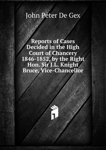 Обложка книги Reports of Cases Decided in the High Court of Chancery 1846-1852, by the Right Hon. Sir J.L. Knight Bruce, Vice-Chancellor, John Peter De Gex