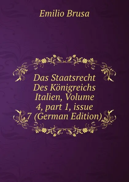 Обложка книги Das Staatsrecht Des Konigreichs Italien, Volume 4,.part 1,.issue 7 (German Edition), Emilio Brusa